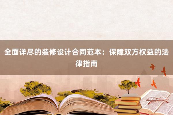 全面详尽的装修设计合同范本：保障双方权益的法律指南