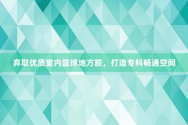 弃取优质室内篮球地方胶，打造专科畅通空间