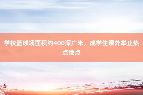 学校篮球场面积约400深广米，成学生课外举止热点地点