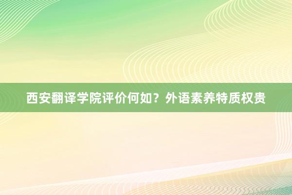 西安翻译学院评价何如？外语素养特质权贵