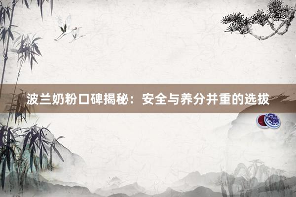 波兰奶粉口碑揭秘：安全与养分并重的选拔