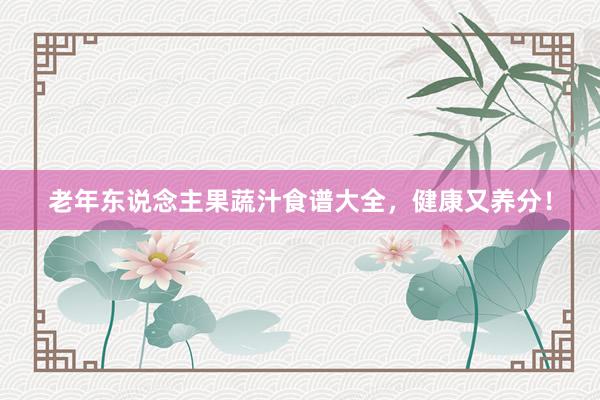 老年东说念主果蔬汁食谱大全，健康又养分！