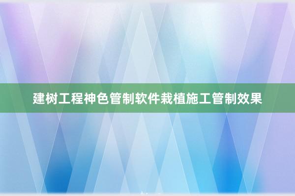 建树工程神色管制软件栽植施工管制效果
