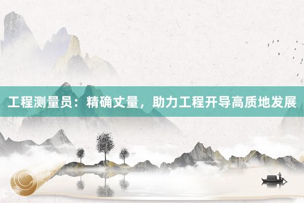 工程测量员：精确丈量，助力工程开导高质地发展