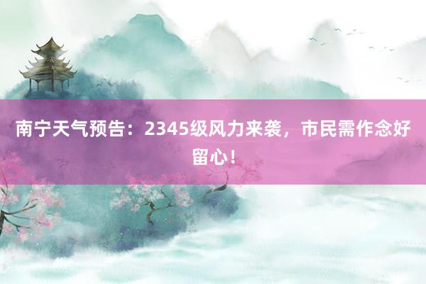 南宁天气预告：2345级风力来袭，市民需作念好留心！